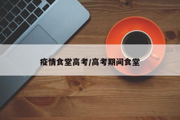 疫情食堂高考/高考期间食堂