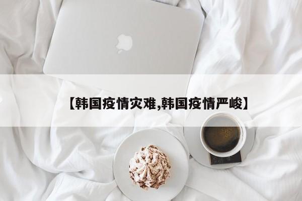 【韩国疫情灾难,韩国疫情严峻】