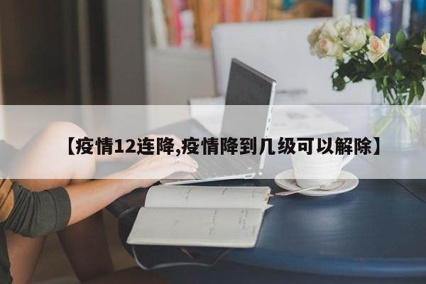 【疫情12连降,疫情降到几级可以解除】