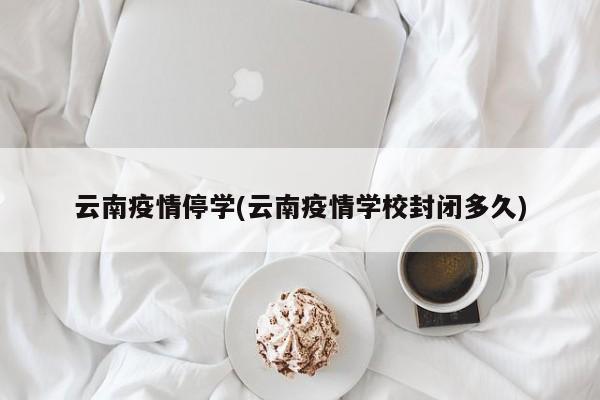 云南疫情停学(云南疫情学校封闭多久)