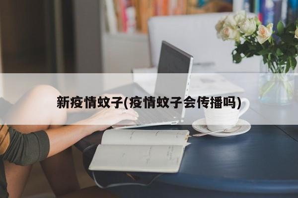 新疫情蚊子(疫情蚊子会传播吗)