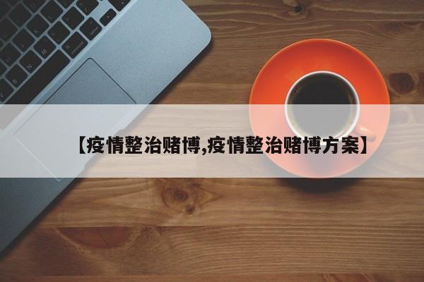 【疫情整治赌博,疫情整治赌博方案】