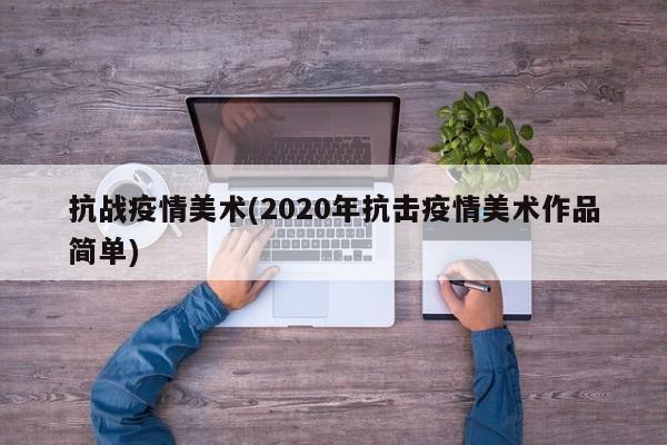 抗战疫情美术(2020年抗击疫情美术作品简单)