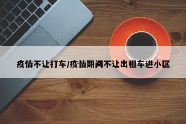 疫情不让打车/疫情期间不让出租车进小区
