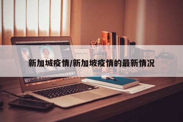 新加城疫情/新加坡疫情的最新情况